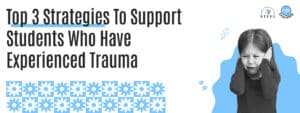 Read more about the article Top 3 Strategies To Support Students Who Have Experienced Trauma